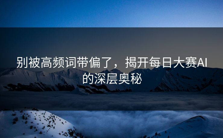 别被高频词带偏了，揭开每日大赛AI的深层奥秘