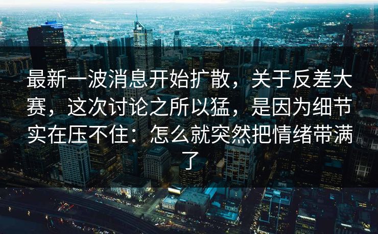 最新一波消息开始扩散,关于反差大赛,这次讨论之所以猛,是因为细节实在压不住:怎么就突然把情绪带满了 最新一波消息开始扩散,关于反差大赛,这次讨论之所以猛,是因为细节实在压不住:怎么就突然把情绪带满了
