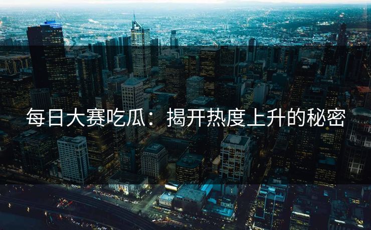 每日大赛吃瓜：揭开热度上升的秘密