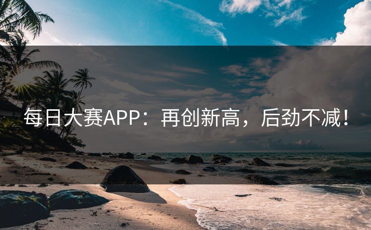 每日大赛APP：再创新高，后劲不减！