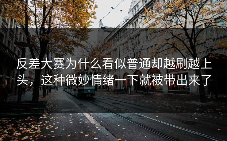 反差大赛为什么看似普通却越刷越上头，这种微妙情绪一下就被带出来了
