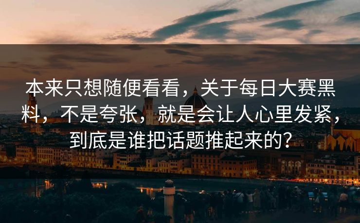本来只想随便看看,关于每日大赛黑料,不是夸张,就是会让人心里发紧,到底是谁把话题推起来的? 本来只想随便看看,关于每日大赛黑料,不是夸张,就是会让人心里发紧,到底是谁把话题推起来的?