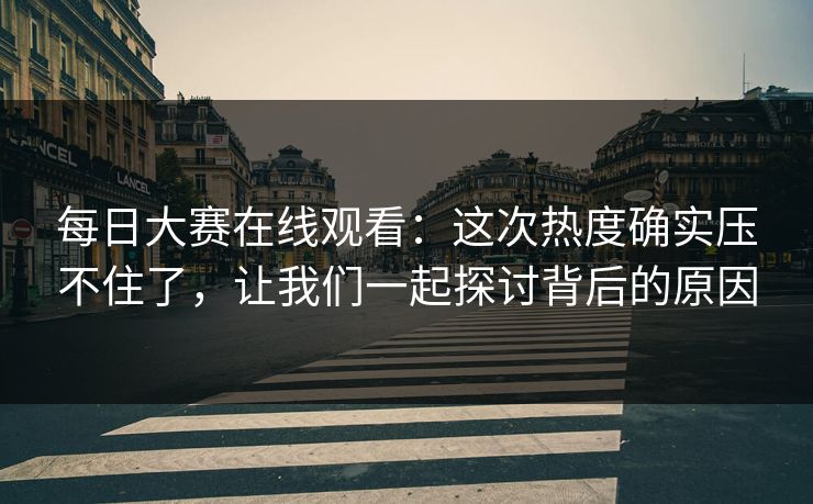 每日大赛在线观看：这次热度确实压不住了，让我们一起探讨背后的原因