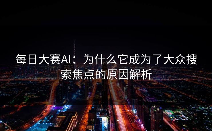 每日大赛AI：为什么它成为了大众搜索焦点的原因解析