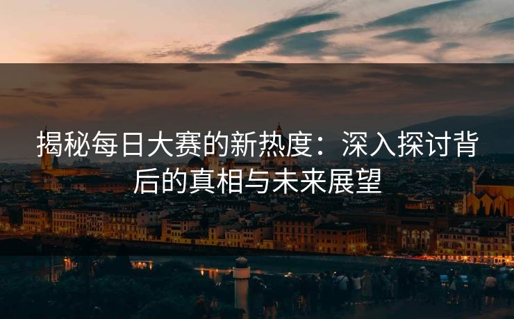 揭秘每日大赛的新热度:深入探讨背后的真相与未来展望 揭秘每日大赛的新热度:深入探讨背后的真相与未来展望