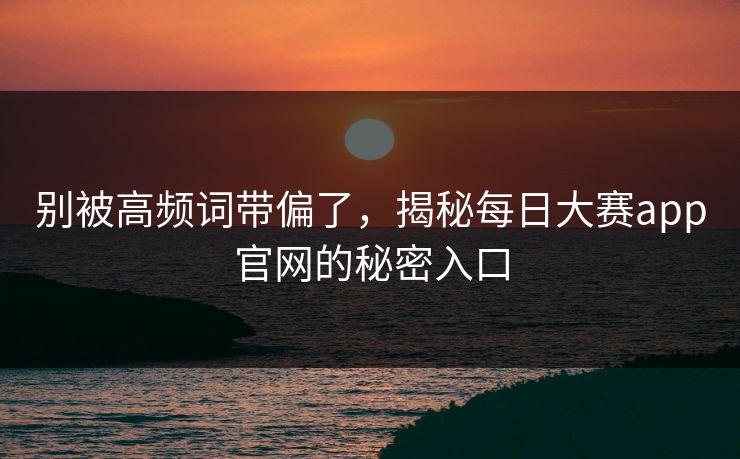 别被高频词带偏了，揭秘每日大赛app官网的秘密入口