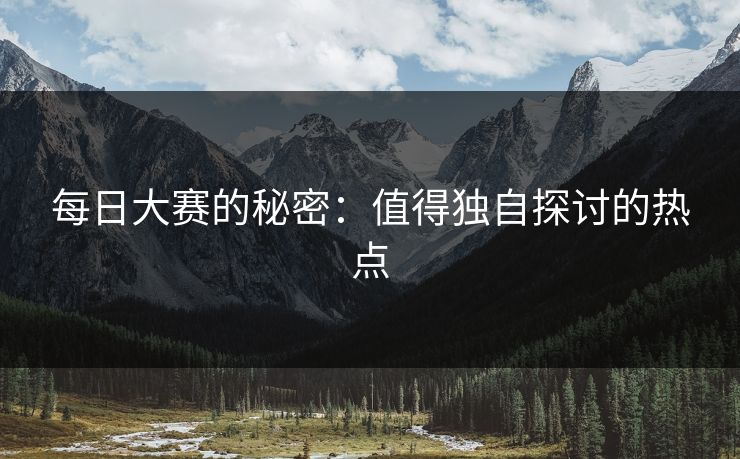 每日大赛的秘密:值得独自探讨的热点 每日大赛的秘密:值得独自探讨的热点