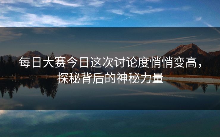 每日大赛今日这次讨论度悄悄变高，探秘背后的神秘力量