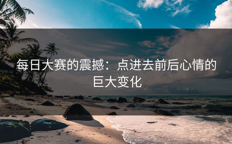 每日大赛的震撼：点进去前后心情的巨大变化