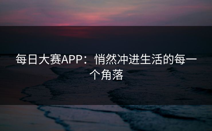每日大赛APP：悄然冲进生活的每一个角落