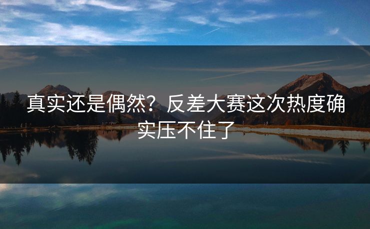 真实还是偶然？反差大赛这次热度确实压不住了