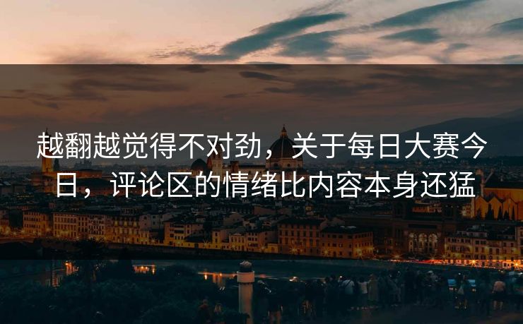 越翻越觉得不对劲,关于每日大赛今日,评论区的情绪比内容本身还猛 越翻越觉得不对劲,关于每日大赛今日,评论区的情绪比内容本身还猛