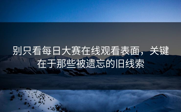 别只看每日大赛在线观看表面，关键在于那些被遗忘的旧线索