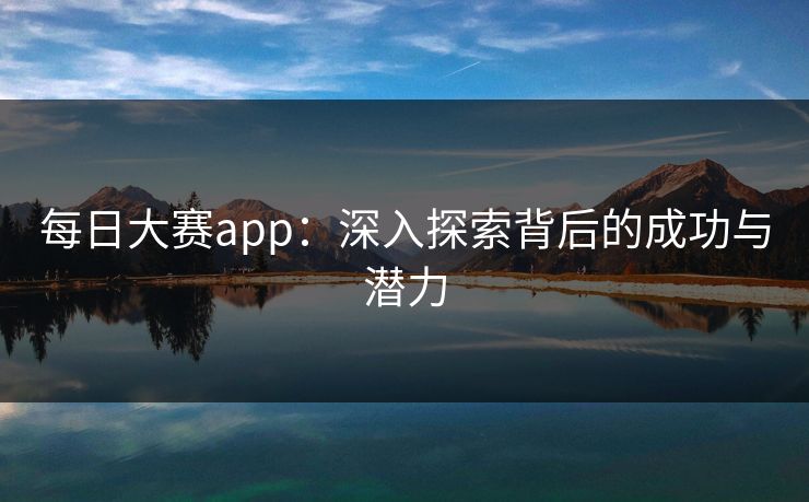 每日大赛app：深入探索背后的成功与潜力