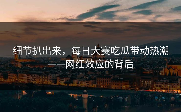 细节扒出来,每日大赛吃瓜带动热潮——网红效应的背后 细节扒出来,每日大赛吃瓜带动热潮——网红效应的背后