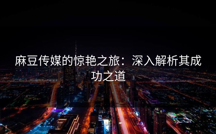 麻豆传媒的惊艳之旅：深入解析其成功之道