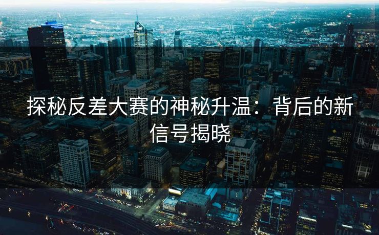 探秘反差大赛的神秘升温:背后的新信号揭晓 探秘反差大赛的神秘升温:背后的新信号揭晓