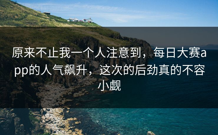 原来不止我一个人注意到，每日大赛app的人气飙升，这次的后劲真的不容小觑