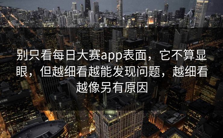 别只看每日大赛app表面，它不算显眼，但越细看越能发现问题，越细看越像另有原因