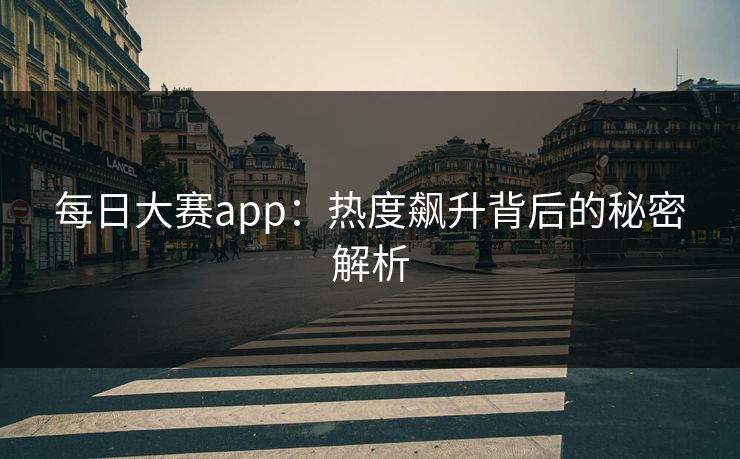 每日大赛app：热度飙升背后的秘密解析