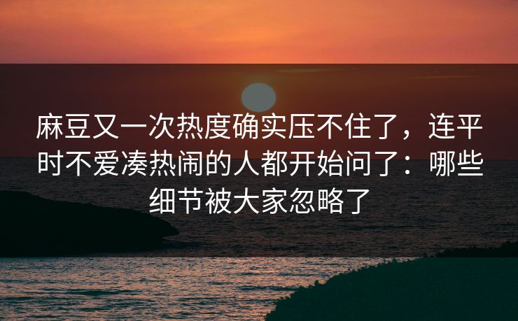 麻豆又一次热度确实压不住了,连平时不爱凑热闹的人都开始问了:哪些细节被大家忽略了 麻豆又一次热度确实压不住了,连平时不爱凑热闹的人都开始问了:哪些细节被大家忽略了