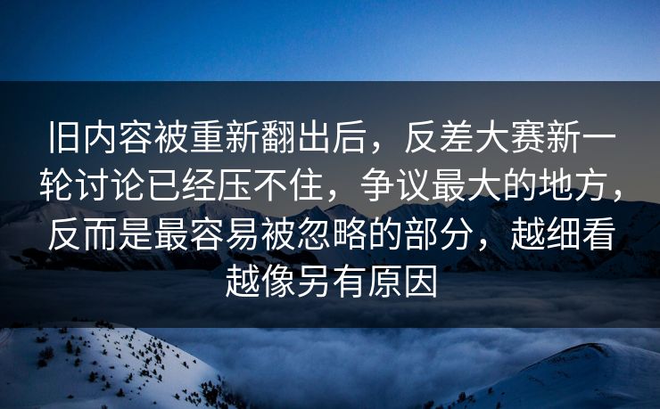 旧内容被重新翻出后，反差大赛新一轮讨论已经压不住，争议最大的地方，反而是最容易被忽略的部分，越细看越像另有原因