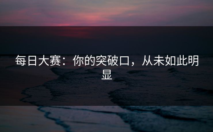 每日大赛：你的突破口，从未如此明显
