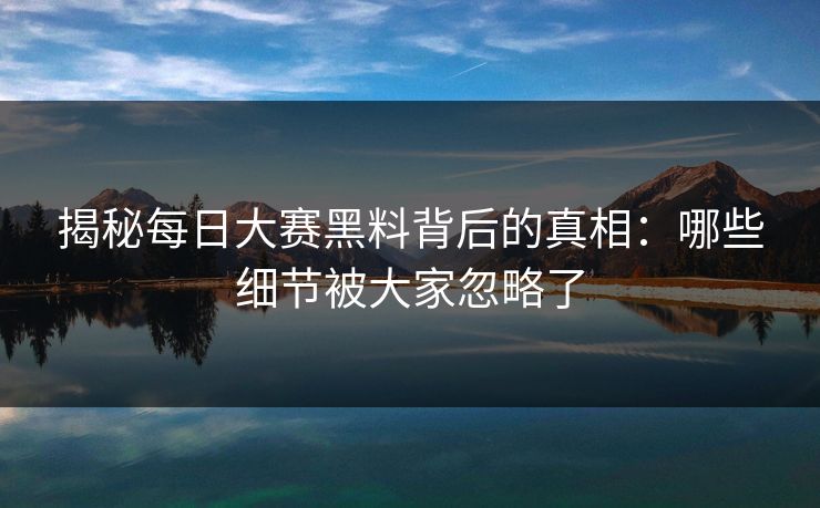 揭秘每日大赛黑料背后的真相：哪些细节被大家忽略了