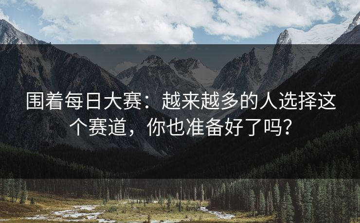 围着每日大赛：越来越多的人选择这个赛道，你也准备好了吗？