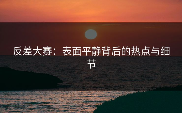 反差大赛：表面平静背后的热点与细节