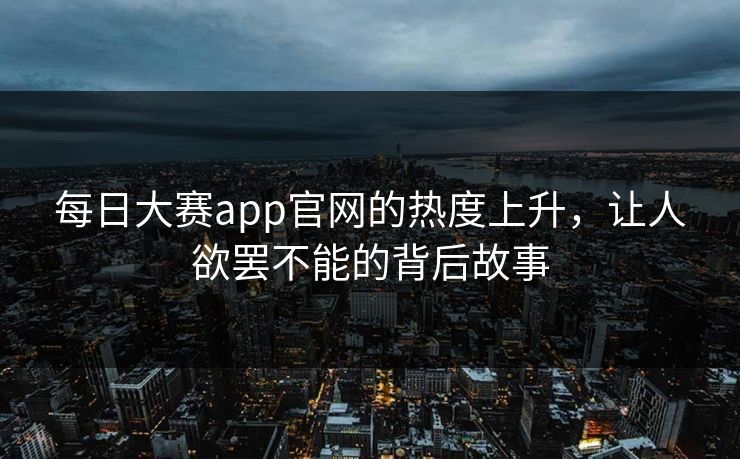 每日大赛app官网的热度上升，让人欲罢不能的背后故事