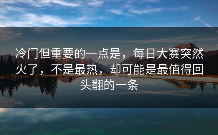 冷门但重要的一点是,每日大赛突然火了,不是最热,却可能是最值得回头翻的一条 冷门但重要的一点是,每日大赛突然火了,不是最热,却可能是最值得回头翻的一条