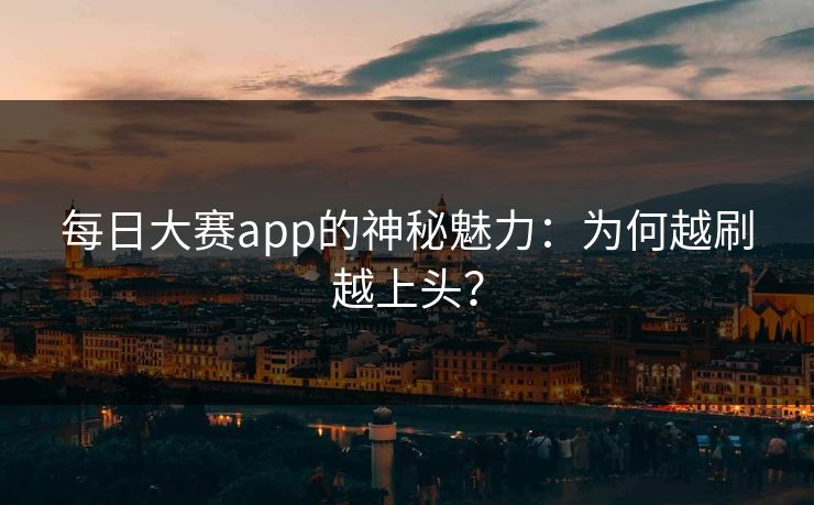 每日大赛app的神秘魅力：为何越刷越上头？
