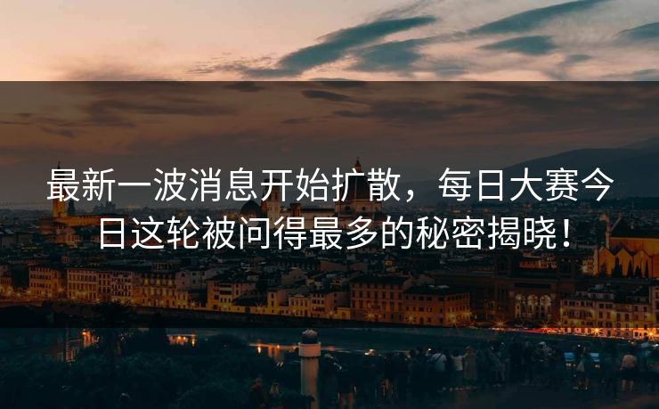 最新一波消息开始扩散,每日大赛今日这轮被问得最多的秘密揭晓! 最新一波消息开始扩散,每日大赛今日这轮被问得最多的秘密揭晓!