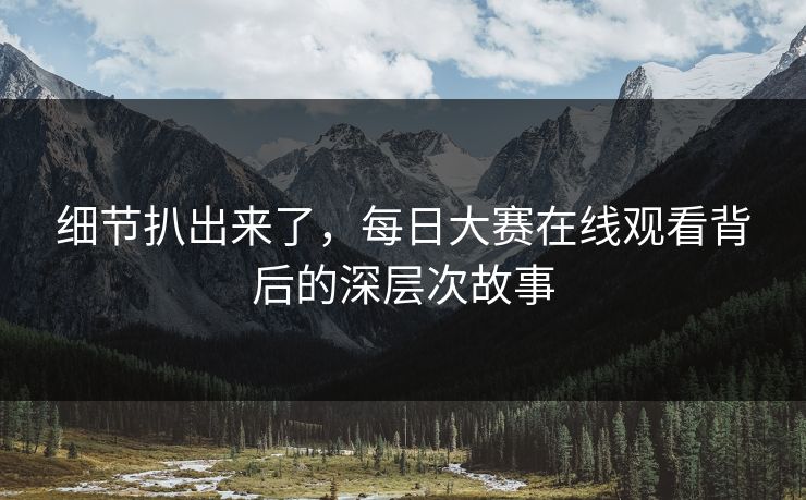 细节扒出来了,每日大赛在线观看背后的深层次故事 细节扒出来了,每日大赛在线观看背后的深层次故事