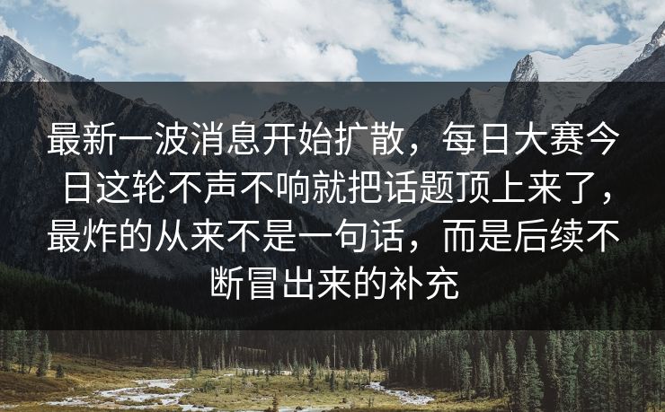 最新一波消息开始扩散，每日大赛今日这轮不声不响就把话题顶上来了，最炸的从来不是一句话，而是后续不断冒出来的补充