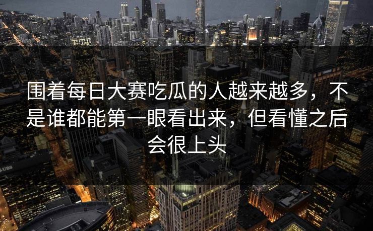 围着每日大赛吃瓜的人越来越多，不是谁都能第一眼看出来，但看懂之后会很上头