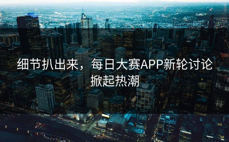 细节扒出来,每日大赛APP新轮讨论掀起热潮 细节扒出来,每日大赛APP新轮讨论掀起热潮