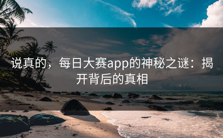 说真的，每日大赛app的神秘之谜：揭开背后的真相