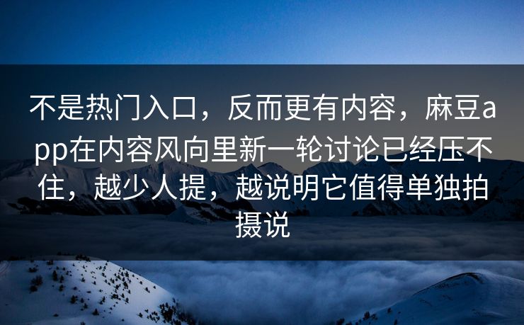 不是热门入口,反而更有内容,麻豆app在内容风向里新一轮讨论已经压不住,越少人提,越说明它值得单独拍摄说 不是热门入口,反而更有内容,麻豆app在内容风向里新一轮讨论已经压不住,越少人提,越说明它值得单独拍摄说