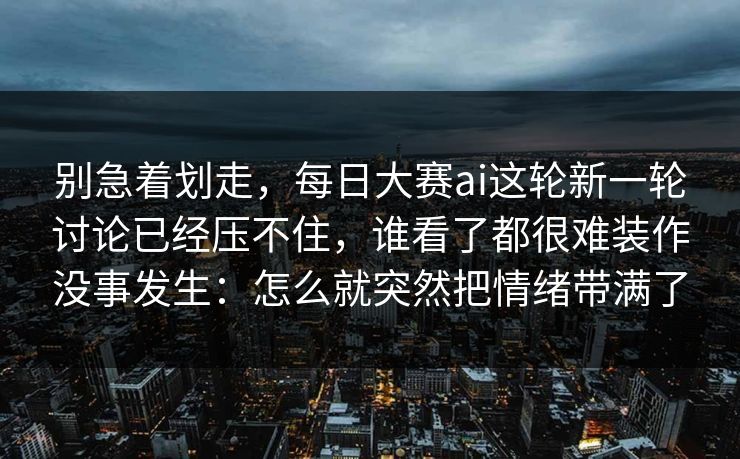 别急着划走,每日大赛ai这轮新一轮讨论已经压不住,谁看了都很难装作没事发生:怎么就突然把情绪带满了 别急着划走,每日大赛ai这轮新一轮讨论已经压不住,谁看了都很难装作没事发生:怎么就突然把情绪带满了