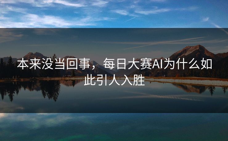 本来没当回事,每日大赛AI为什么如此引人入胜 本来没当回事,每日大赛AI为什么如此引人入胜