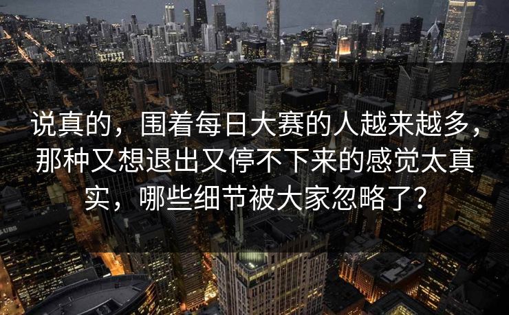 说真的，围着每日大赛的人越来越多，那种又想退出又停不下来的感觉太真实，哪些细节被大家忽略了？