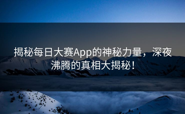 揭秘每日大赛App的神秘力量，深夜沸腾的真相大揭秘！