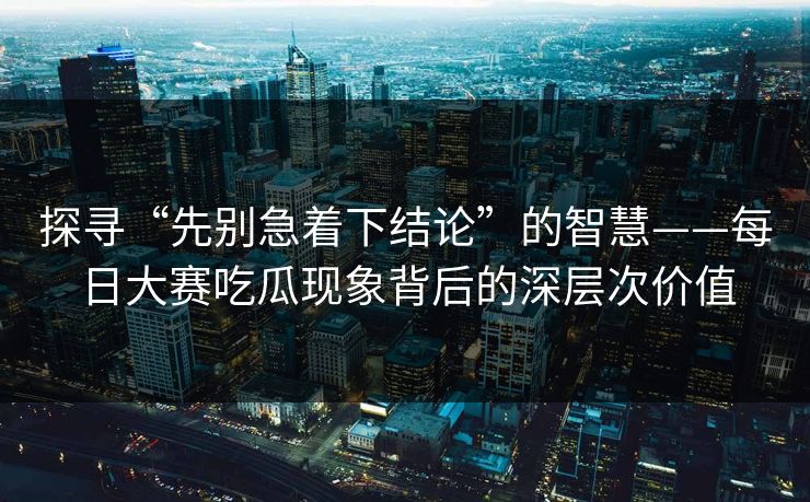探寻“先别急着下结论”的智慧——每日大赛吃瓜现象背后的深层次价值
