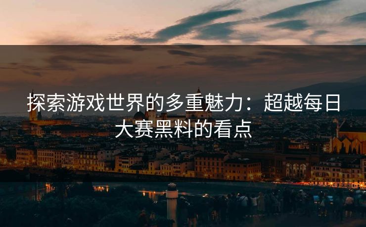探索游戏世界的多重魅力：超越每日大赛黑料的看点