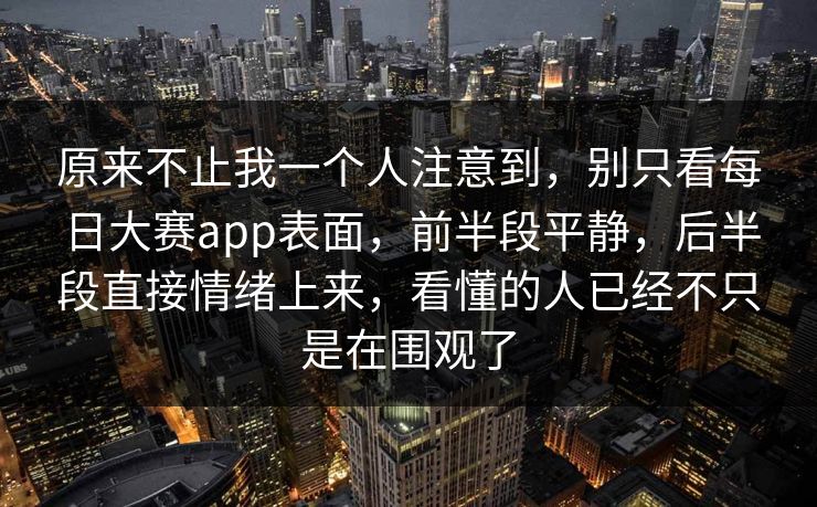 原来不止我一个人注意到,别只看每日大赛app表面,前半段平静,后半段直接情绪上来,看懂的人已经不只是在围观了 原来不止我一个人注意到,别只看每日大赛app表面,前半段平静,后半段直接情绪上来,看懂的人已经不只是在围观了