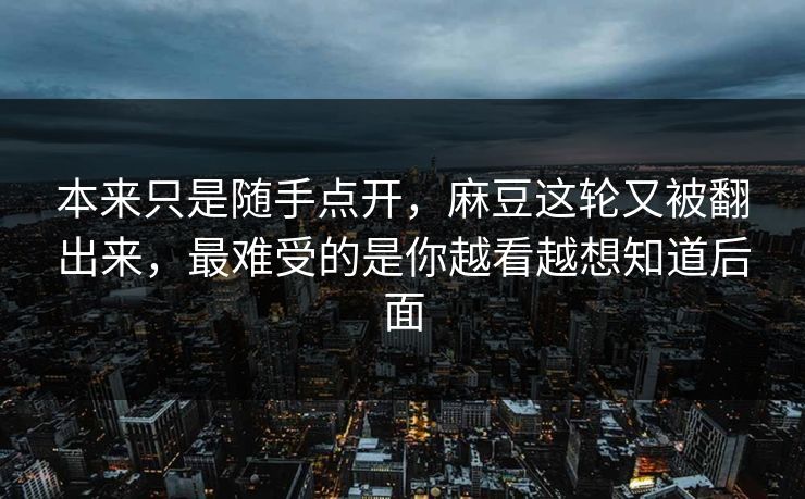 本来只是随手点开，麻豆这轮又被翻出来，最难受的是你越看越想知道后面
