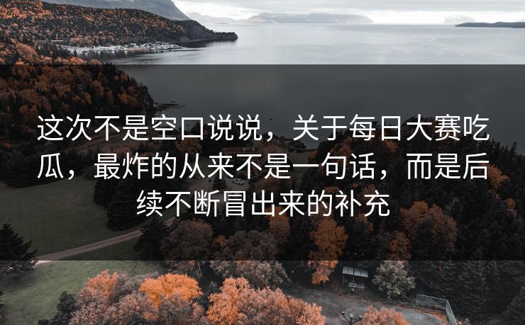 这次不是空口说说,关于每日大赛吃瓜,最炸的从来不是一句话,而是后续不断冒出来的补充 这次不是空口说说,关于每日大赛吃瓜,最炸的从来不是一句话,而是后续不断冒出来的补充