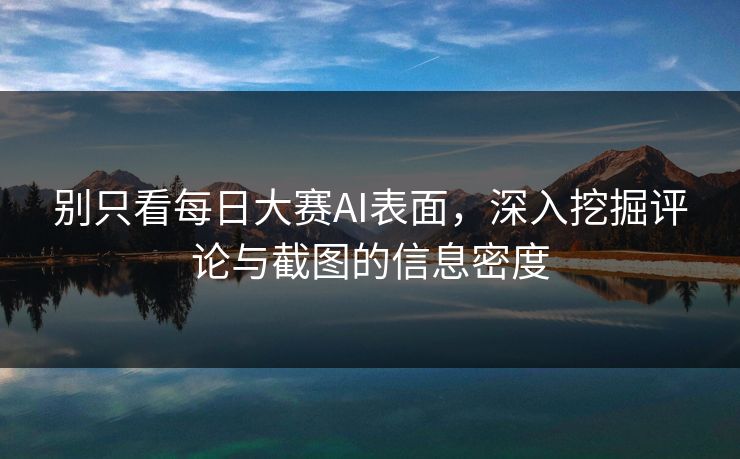 别只看每日大赛AI表面，深入挖掘评论与截图的信息密度